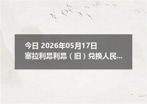 今日 2026年05月17日 塞拉利昂利昂（旧）兑换人民币最新汇率行情