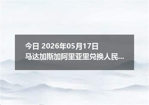 今日 2026年05月17日 马达加斯加阿里亚里兑换人民币最新汇率行情