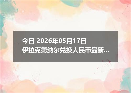 今日 2026年05月17日 伊拉克第纳尔兑换人民币最新汇率行情