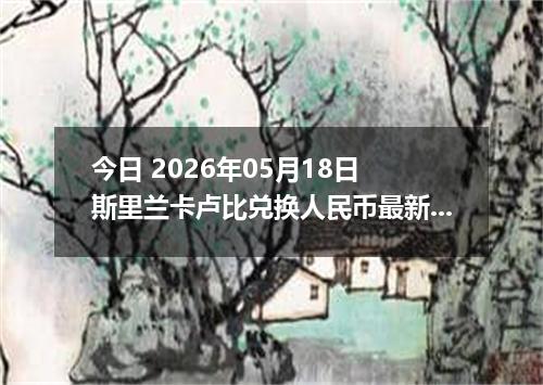 今日 2026年05月18日 斯里兰卡卢比兑换人民币最新汇率行情