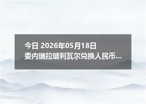 今日 2026年05月18日 委内瑞拉玻利瓦尔兑换人民币最新汇率行情
