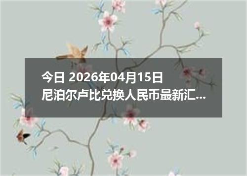 今日 2026年04月15日 尼泊尔卢比兑换人民币最新汇率行情
