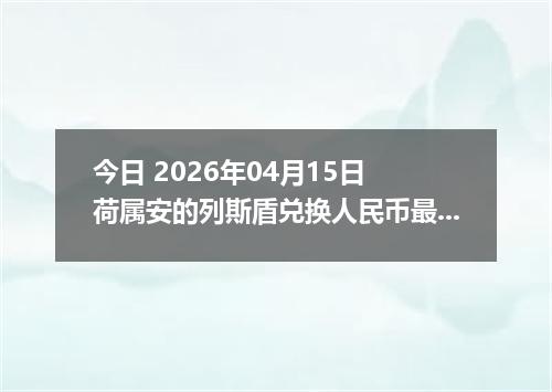 今日 2026年04月15日 荷属安的列斯盾兑换人民币最新汇率行情