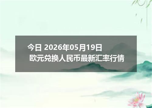 今日 2026年05月19日 欧元兑换人民币最新汇率行情