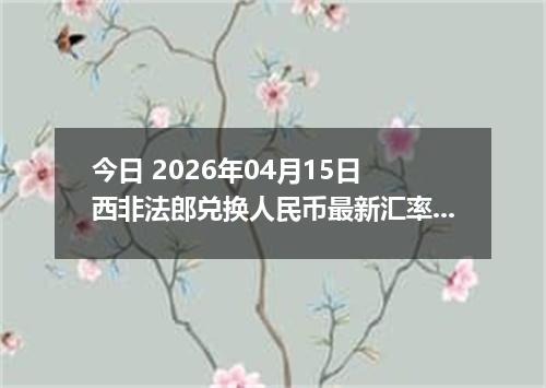 今日 2026年04月15日 西非法郎兑换人民币最新汇率行情