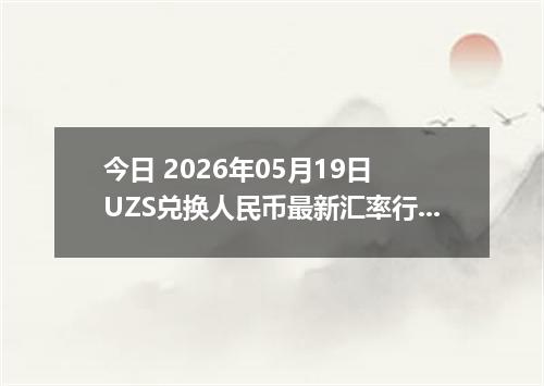 今日 2026年05月19日 UZS兑换人民币最新汇率行情