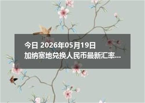 今日 2026年05月19日 加纳塞地兑换人民币最新汇率行情