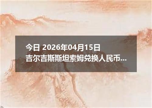 今日 2026年04月15日 吉尔吉斯斯坦索姆兑换人民币最新汇率行情