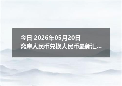 今日 2026年05月20日 离岸人民币兑换人民币最新汇率行情