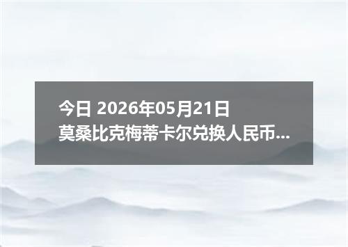 今日 2026年05月21日 莫桑比克梅蒂卡尔兑换人民币最新汇率行情