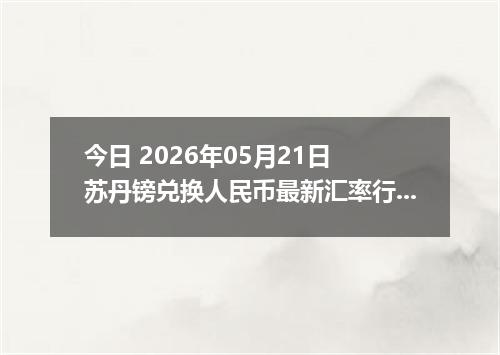 今日 2026年05月21日 苏丹镑兑换人民币最新汇率行情