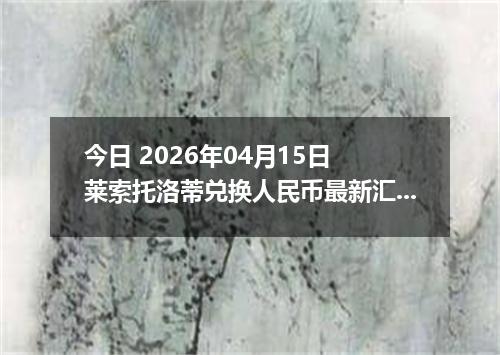 今日 2026年04月15日 莱索托洛蒂兑换人民币最新汇率行情