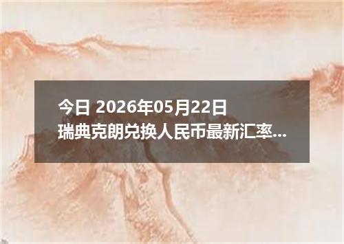 今日 2026年05月22日 瑞典克朗兑换人民币最新汇率行情