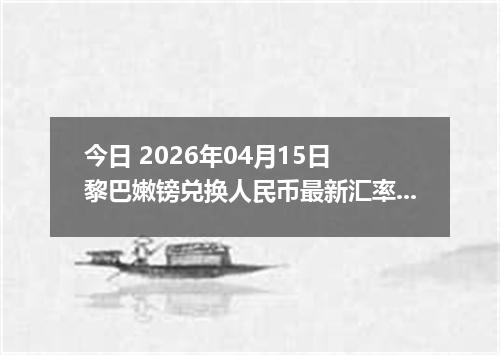 今日 2026年04月15日 黎巴嫩镑兑换人民币最新汇率行情