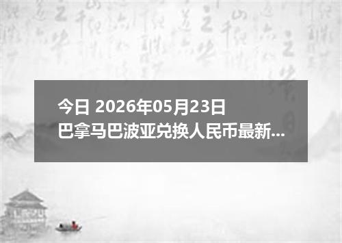 今日 2026年05月23日 巴拿马巴波亚兑换人民币最新汇率行情