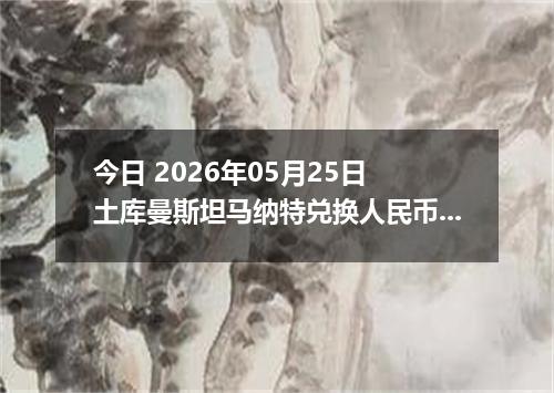 今日 2026年05月25日 土库曼斯坦马纳特兑换人民币最新汇率行情