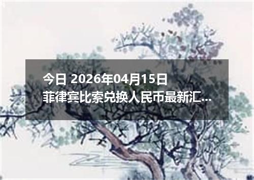 今日 2026年04月15日 菲律宾比索兑换人民币最新汇率行情