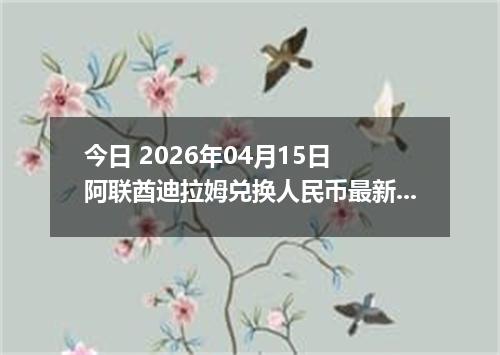 今日 2026年04月15日 阿联酋迪拉姆兑换人民币最新汇率行情