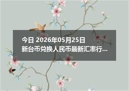 今日 2026年05月25日 新台币兑换人民币最新汇率行情