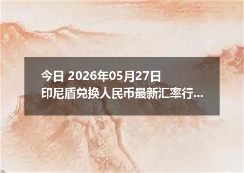 今日 2026年05月27日 印尼盾兑换人民币最新汇率行情