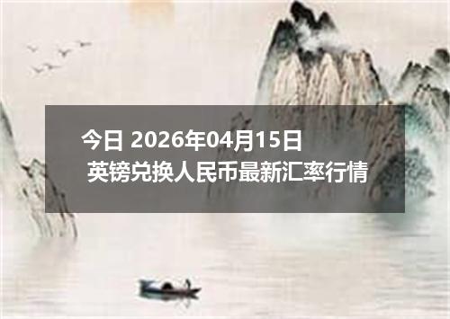 今日 2026年04月15日 英镑兑换人民币最新汇率行情