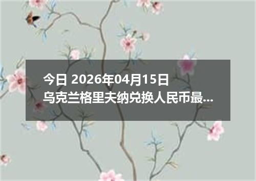 今日 2026年04月15日 乌克兰格里夫纳兑换人民币最新汇率行情
