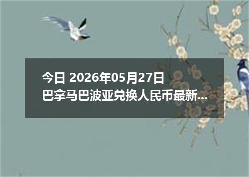 今日 2026年05月27日 巴拿马巴波亚兑换人民币最新汇率行情