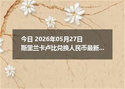 今日 2026年05月27日 斯里兰卡卢比兑换人民币最新汇率行情