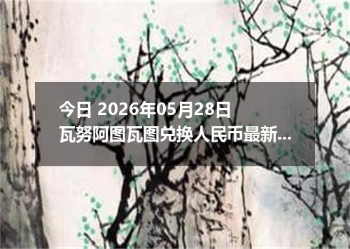 今日 2026年05月28日 瓦努阿图瓦图兑换人民币最新汇率行情