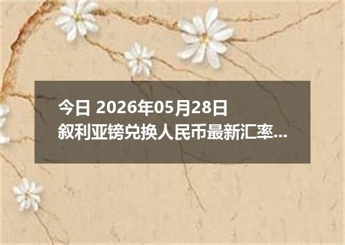 今日 2026年05月28日 叙利亚镑兑换人民币最新汇率行情