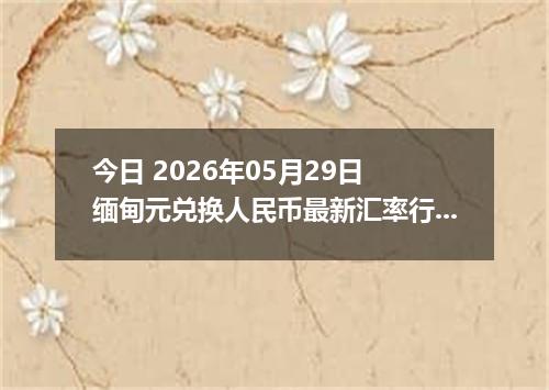 今日 2026年05月29日 缅甸元兑换人民币最新汇率行情