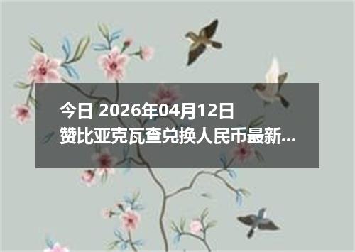 今日 2026年04月12日 赞比亚克瓦查兑换人民币最新汇率行情