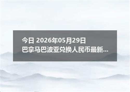 今日 2026年05月29日 巴拿马巴波亚兑换人民币最新汇率行情
