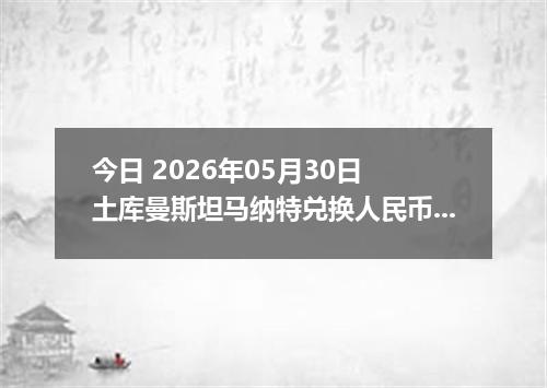 今日 2026年05月30日 土库曼斯坦马纳特兑换人民币最新汇率行情