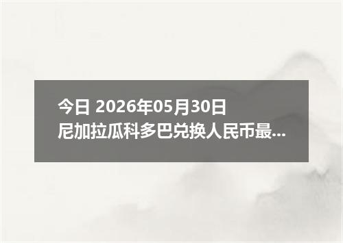 今日 2026年05月30日 尼加拉瓜科多巴兑换人民币最新汇率行情