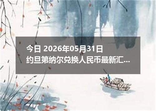 今日 2026年05月31日 约旦第纳尔兑换人民币最新汇率行情
