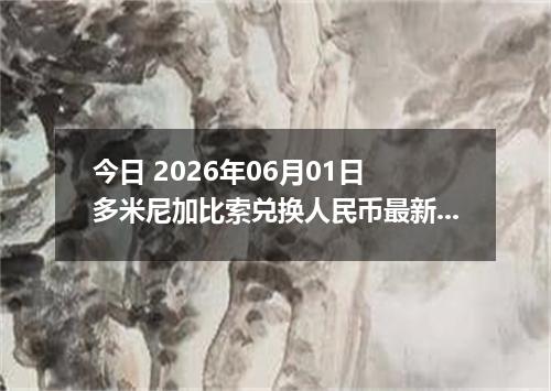 今日 2026年06月01日 多米尼加比索兑换人民币最新汇率行情