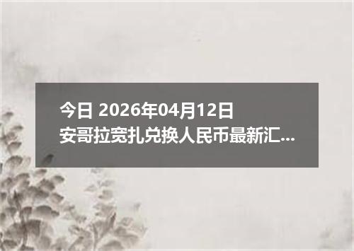 今日 2026年04月12日 安哥拉宽扎兑换人民币最新汇率行情