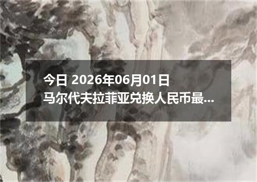 今日 2026年06月01日 马尔代夫拉菲亚兑换人民币最新汇率行情