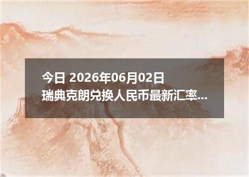 今日 2026年06月02日 瑞典克朗兑换人民币最新汇率行情