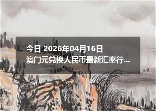 今日 2026年04月16日 澳门元兑换人民币最新汇率行情