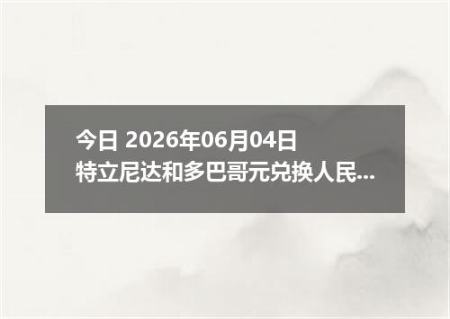 今日 2026年06月04日 特立尼达和多巴哥元兑换人民币最新汇率行情