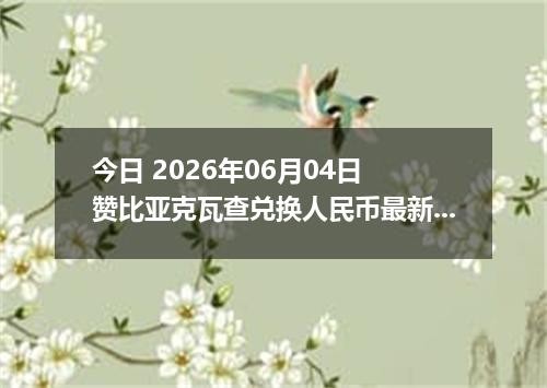 今日 2026年06月04日 赞比亚克瓦查兑换人民币最新汇率行情