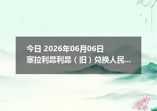 今日 2026年06月06日 塞拉利昂利昂（旧）兑换人民币最新汇率行情
