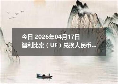 今日 2026年04月17日 智利比索（UF）兑换人民币最新汇率行情