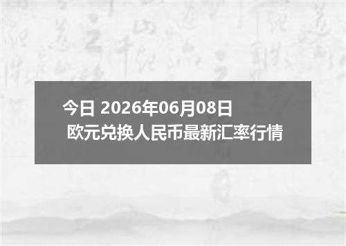 今日 2026年06月08日 欧元兑换人民币最新汇率行情