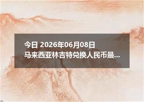 今日 2026年06月08日 马来西亚林吉特兑换人民币最新汇率行情
