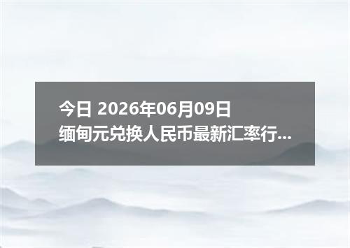 今日 2026年06月09日 缅甸元兑换人民币最新汇率行情