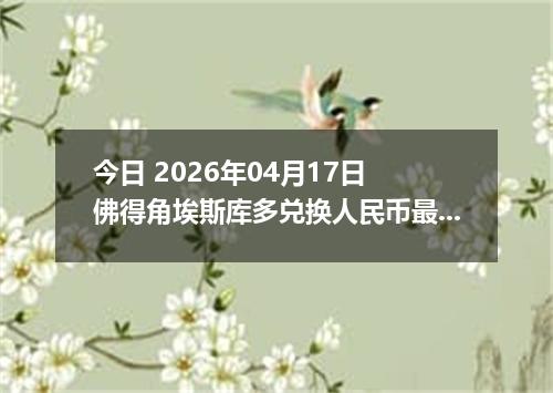 今日 2026年04月17日 佛得角埃斯库多兑换人民币最新汇率行情