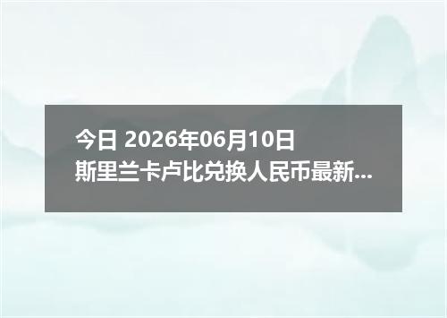 今日 2026年06月10日 斯里兰卡卢比兑换人民币最新汇率行情
